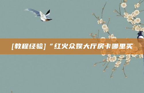 [教程经验]“红火众娱大厅房卡哪里买