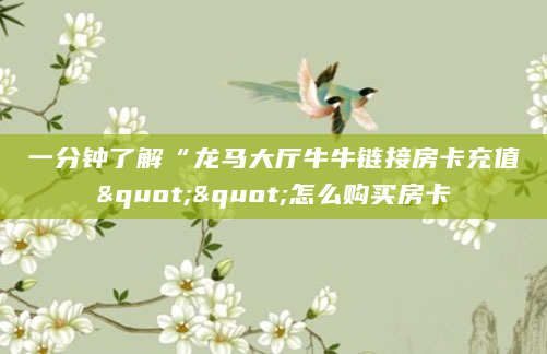 一分钟了解“龙马大厅牛牛链接房卡充值""怎么购买房卡