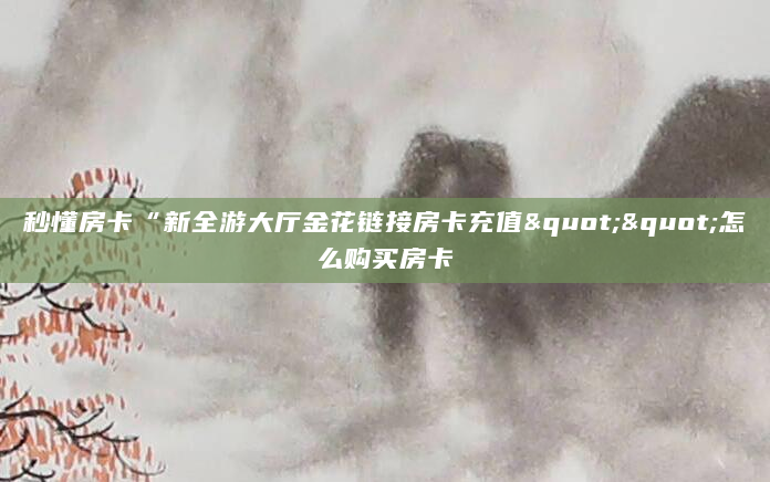 秒懂房卡“新全游大厅金花链接房卡充值""怎么购买房卡