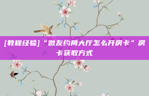 [教程经验]“微友约局大厅怎么开房卡”房卡获取方式