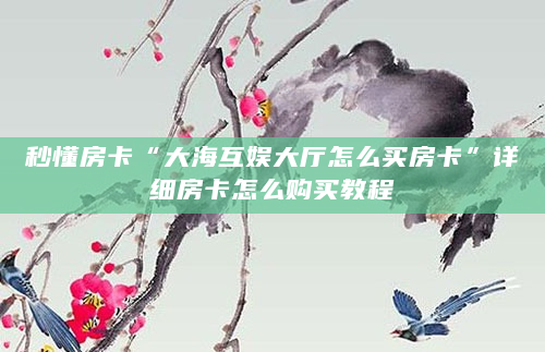秒懂房卡“大海互娱大厅怎么买房卡”详细房卡怎么购买教程