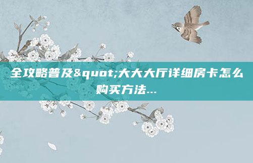 全攻略普及"大大大厅详细房卡怎么购买方法...