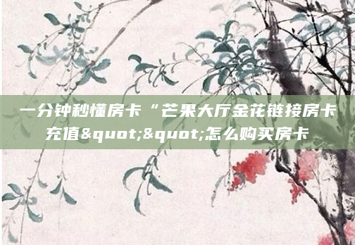 一分钟秒懂房卡“芒果大厅金花链接房卡充值""怎么购买房卡