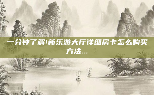 一分钟了解!新乐游大厅详细房卡怎么购买方法...