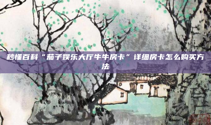 秒懂百科“茄子娱乐大厅牛牛房卡”详细房卡怎么购买方法