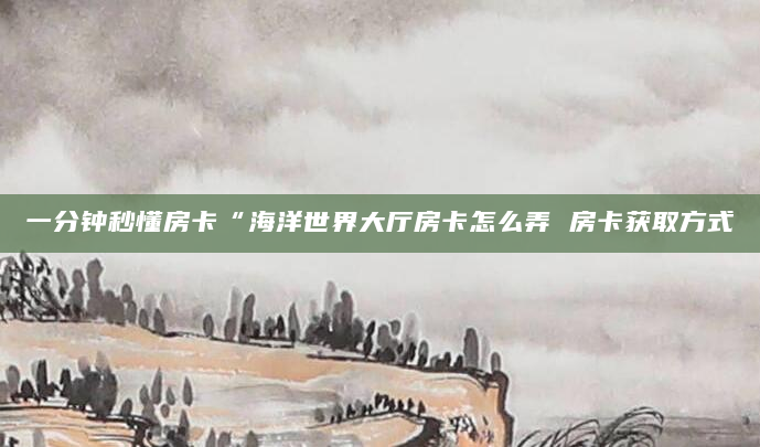 一分钟秒懂房卡“海洋世界大厅房卡怎么弄 房卡获取方式