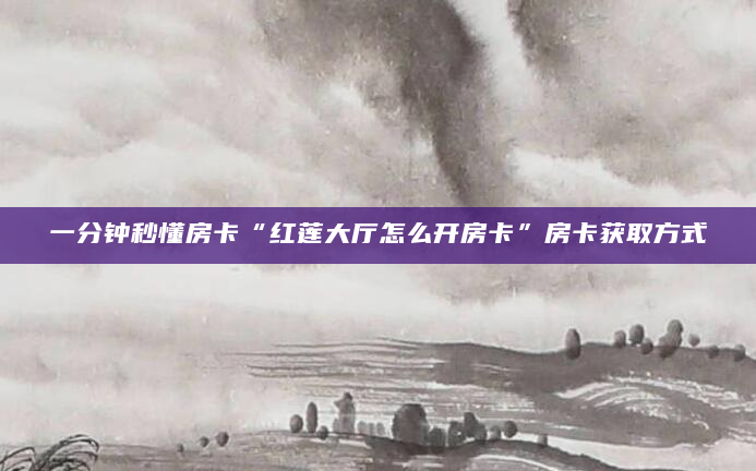 一分钟秒懂房卡“红莲大厅怎么开房卡”房卡获取方式