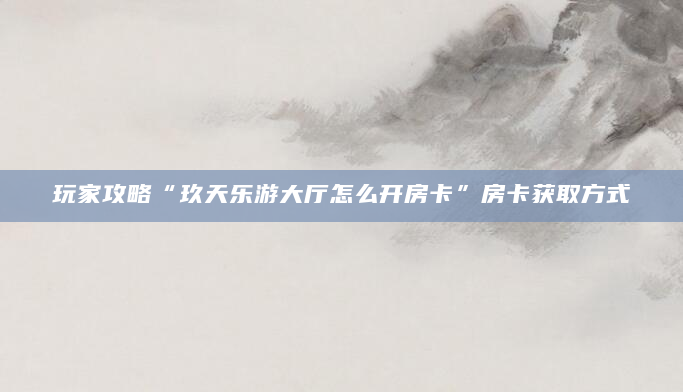 玩家攻略“玖天乐游大厅怎么开房卡”房卡获取方式