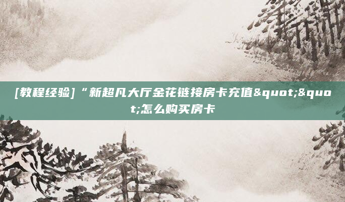 [教程经验]“新超凡大厅金花链接房卡充值""怎么购买房卡