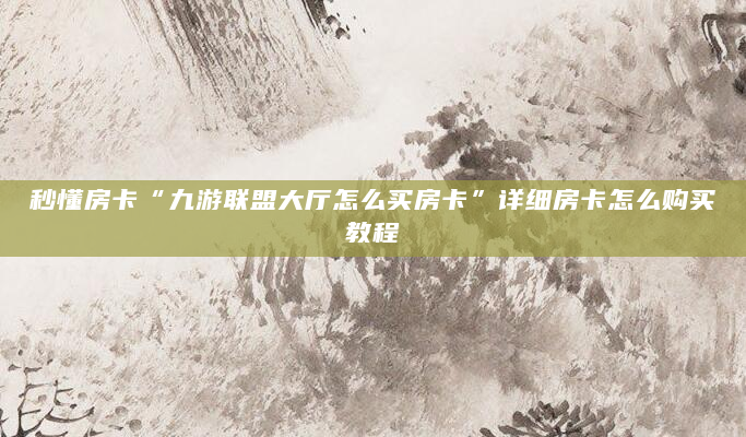 秒懂房卡“九游联盟大厅怎么买房卡”详细房卡怎么购买教程