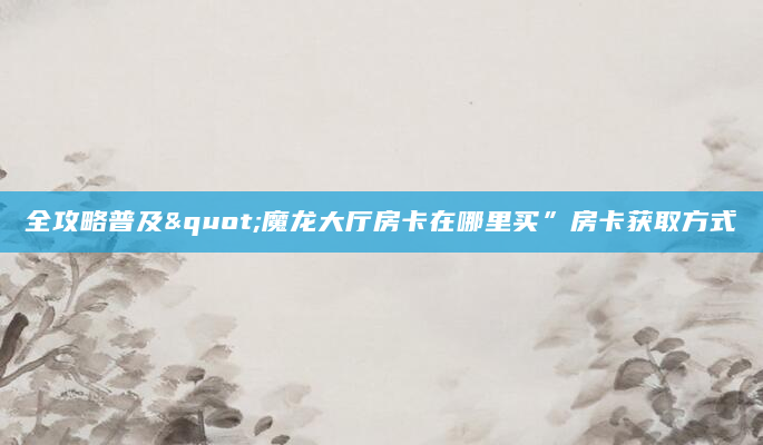 全攻略普及"魔龙大厅房卡在哪里买”房卡获取方式