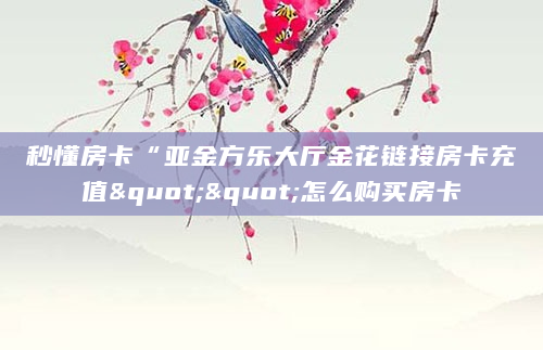 秒懂房卡“亚金方乐大厅金花链接房卡充值""怎么购买房卡