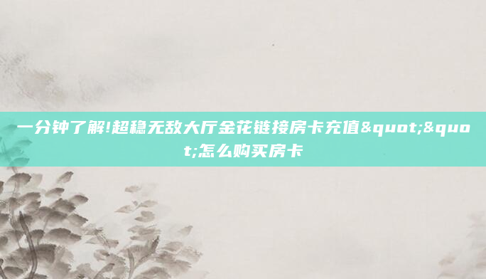 一分钟了解!超稳无敌大厅金花链接房卡充值""怎么购买房卡