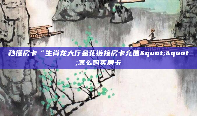 秒懂房卡“生肖龙大厅金花链接房卡充值""怎么购买房卡