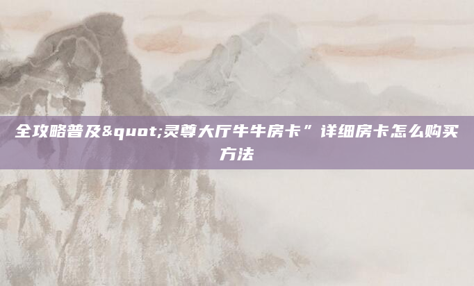 全攻略普及"灵尊大厅牛牛房卡”详细房卡怎么购买方法