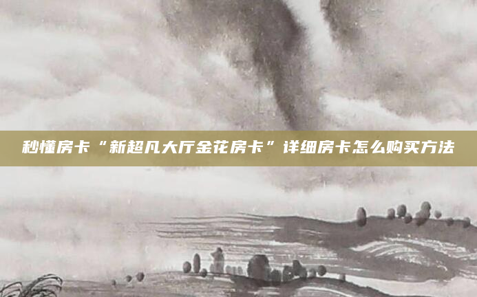 秒懂房卡“新超凡大厅金花房卡”详细房卡怎么购买方法