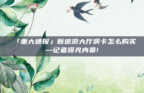 「重大通报」新道游大厅房卡怎么购买—记者曝光内幕!
