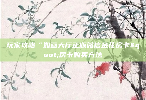 玩家攻略“如画大厅正版微信金花房卡"房卡购买方法