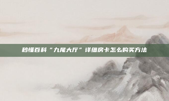 秒懂百科“九尾大厅”详细房卡怎么购买方法
