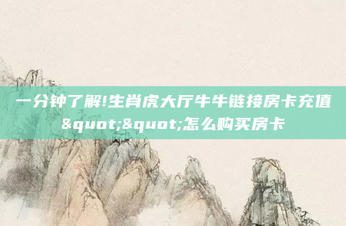 一分钟了解!生肖虎大厅牛牛链接房卡充值""怎么购买房卡
