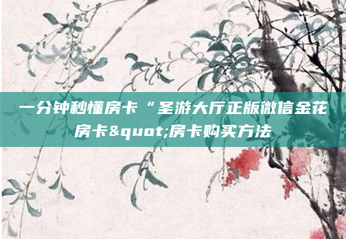 一分钟秒懂房卡“圣游大厅正版微信金花房卡"房卡购买方法