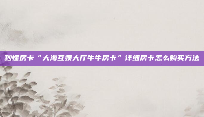 秒懂房卡“大海互娱大厅牛牛房卡”详细房卡怎么购买方法