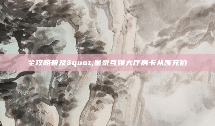 全攻略普及"皇豪互娱大厅房卡从哪充值