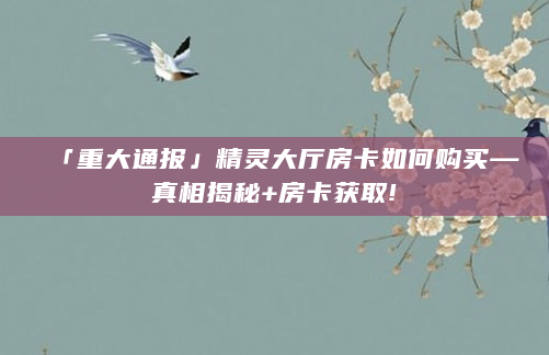 「重大通报」精灵大厅房卡如何购买—真相揭秘+房卡获取!