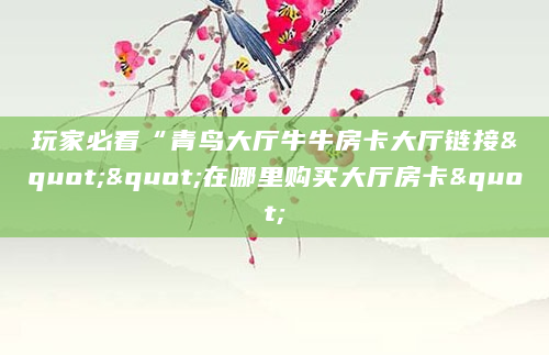 玩家必看“青鸟大厅牛牛房卡大厅链接""在哪里购买大厅房卡"