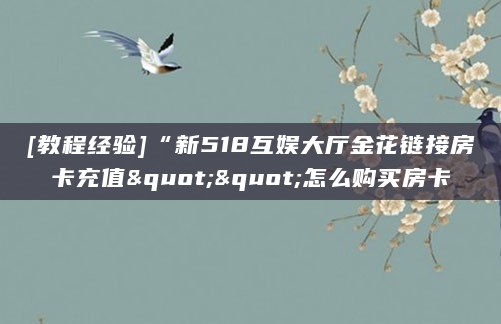 [教程经验]“新518互娱大厅金花链接房卡充值""怎么购买房卡