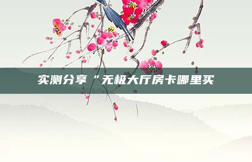 实测分享“无极大厅房卡哪里买