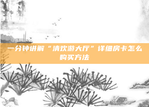 一分钟讲解“清欢游大厅”详细房卡怎么购买方法