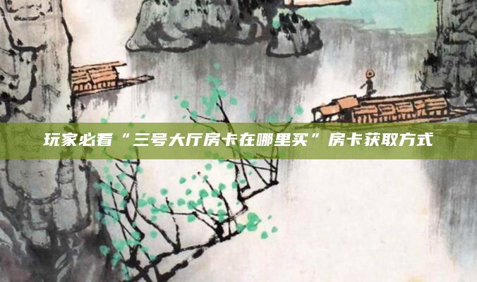 玩家必看“三号大厅房卡在哪里买”房卡获取方式