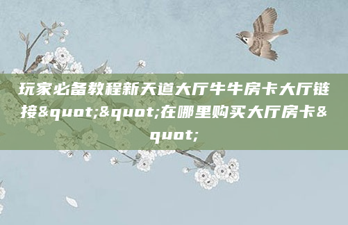 玩家必备教程新天道大厅牛牛房卡大厅链接""在哪里购买大厅房卡"