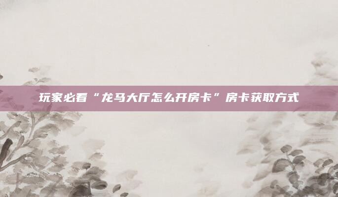 玩家必看“龙马大厅怎么开房卡”房卡获取方式