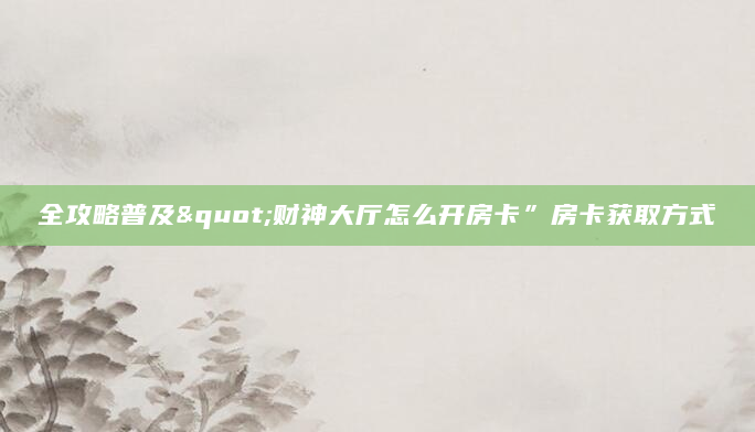 全攻略普及"财神大厅怎么开房卡”房卡获取方式
