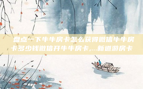 盘点一下牛牛房卡怎么获得微信牛牛房卡多少钱微信开牛牛房卡,...新道游房卡