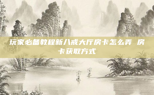 玩家必备教程新八戒大厅房卡怎么弄 房卡获取方式