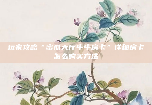 玩家攻略“蜜瓜大厅牛牛房卡”详细房卡怎么购买方法