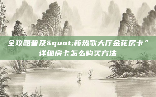 全攻略普及"新热歌大厅金花房卡”详细房卡怎么购买方法