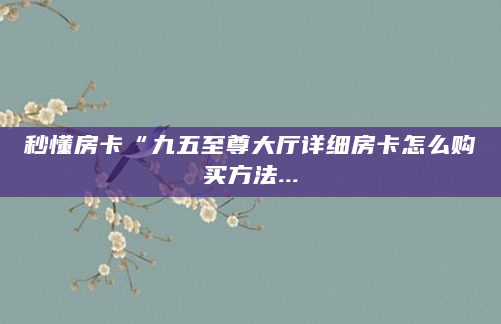 秒懂房卡“九五至尊大厅详细房卡怎么购买方法...