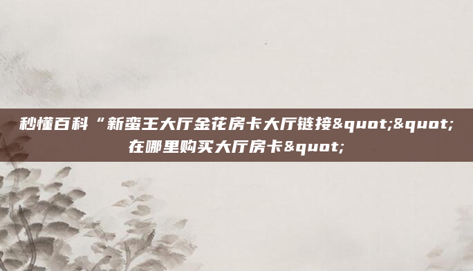 秒懂百科“新蛮王大厅金花房卡大厅链接""在哪里购买大厅房卡"