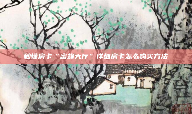 秒懂房卡“蜜蜂大厅”详细房卡怎么购买方法