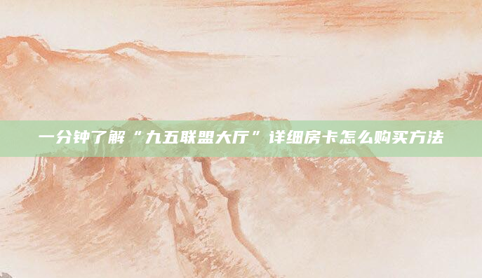 一分钟了解“九五联盟大厅”详细房卡怎么购买方法
