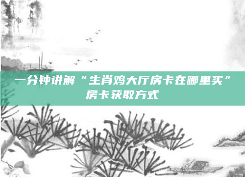 一分钟讲解“生肖鸡大厅房卡在哪里买”房卡获取方式