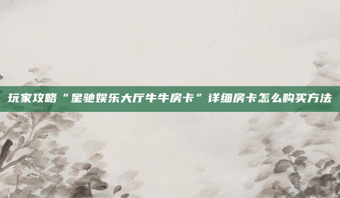 玩家攻略“星驰娱乐大厅牛牛房卡”详细房卡怎么购买方法