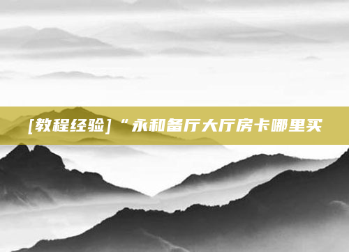 [教程经验]“永和备厅大厅房卡哪里买