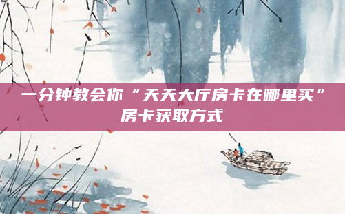 一分钟教会你“天天大厅房卡在哪里买”房卡获取方式