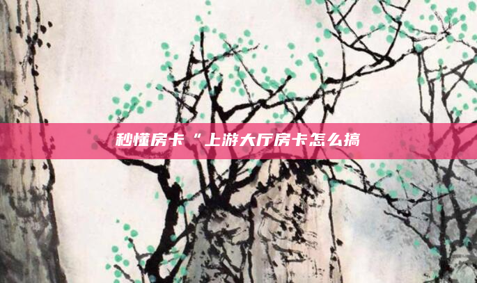 秒懂房卡“上游大厅房卡怎么搞