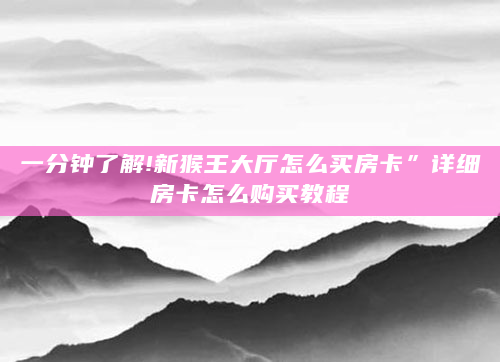 一分钟了解!新猴王大厅怎么买房卡”详细房卡怎么购买教程